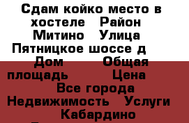 Сдам койко-место в хостеле › Район ­ Митино › Улица ­ Пятницкое шоссе д 41 › Дом ­ 41 › Общая площадь ­ 200 › Цена ­ 550 - Все города Недвижимость » Услуги   . Кабардино-Балкарская респ.